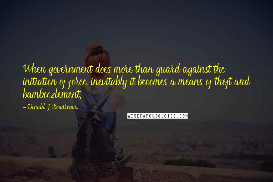 Donald J. Boudreaux Quotes: When government does more than guard against the initiation of force, inevitably it becomes a means of theft and bamboozlement.