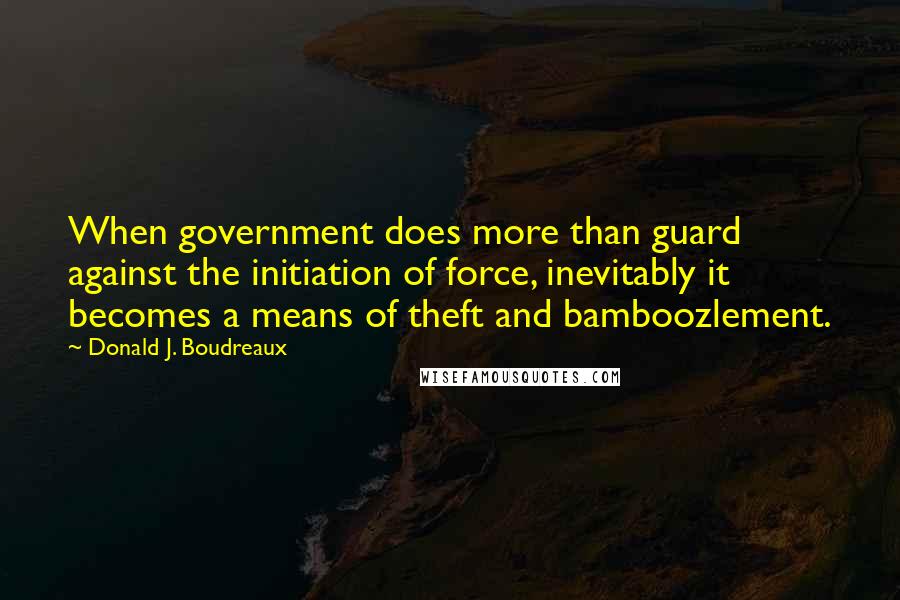 Donald J. Boudreaux Quotes: When government does more than guard against the initiation of force, inevitably it becomes a means of theft and bamboozlement.