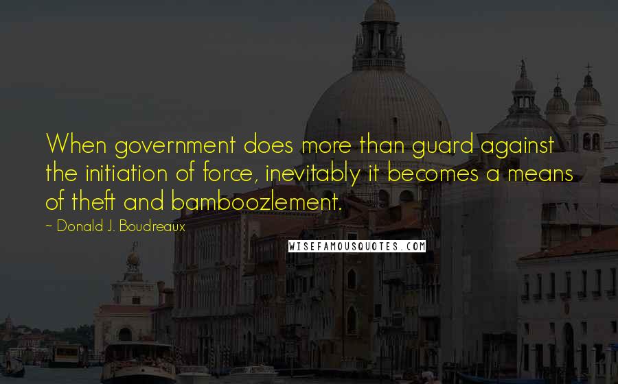 Donald J. Boudreaux Quotes: When government does more than guard against the initiation of force, inevitably it becomes a means of theft and bamboozlement.