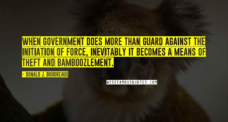 Donald J. Boudreaux Quotes: When government does more than guard against the initiation of force, inevitably it becomes a means of theft and bamboozlement.