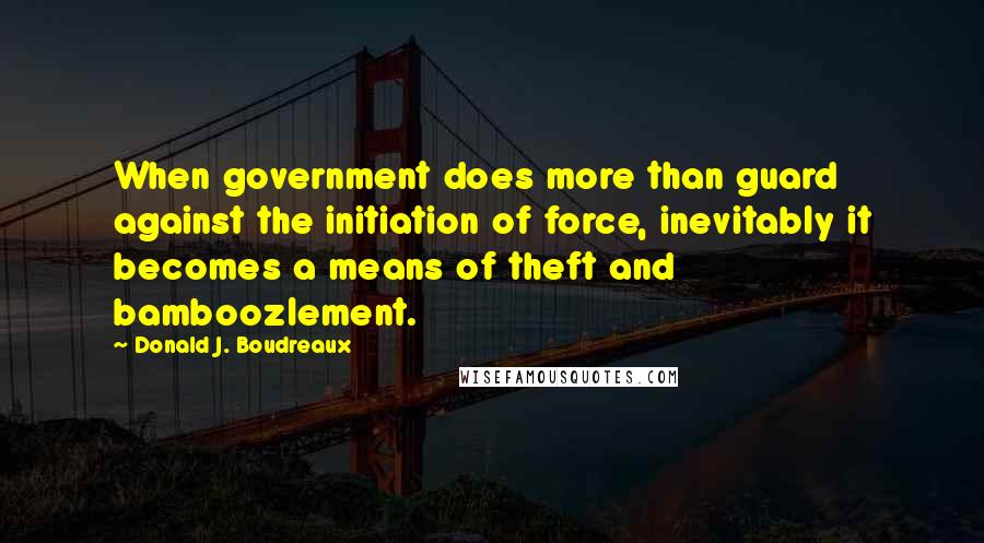 Donald J. Boudreaux Quotes: When government does more than guard against the initiation of force, inevitably it becomes a means of theft and bamboozlement.