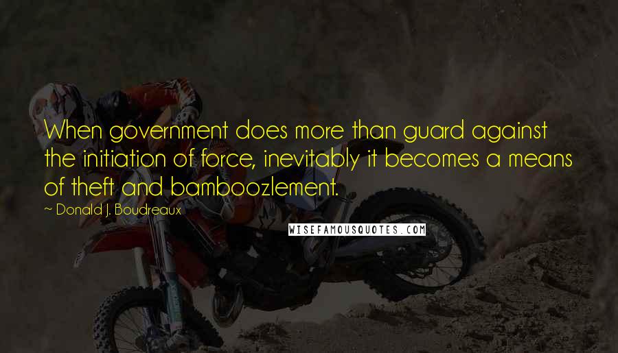 Donald J. Boudreaux Quotes: When government does more than guard against the initiation of force, inevitably it becomes a means of theft and bamboozlement.