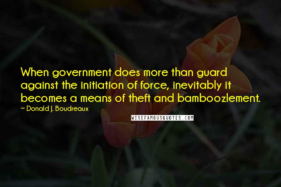 Donald J. Boudreaux Quotes: When government does more than guard against the initiation of force, inevitably it becomes a means of theft and bamboozlement.