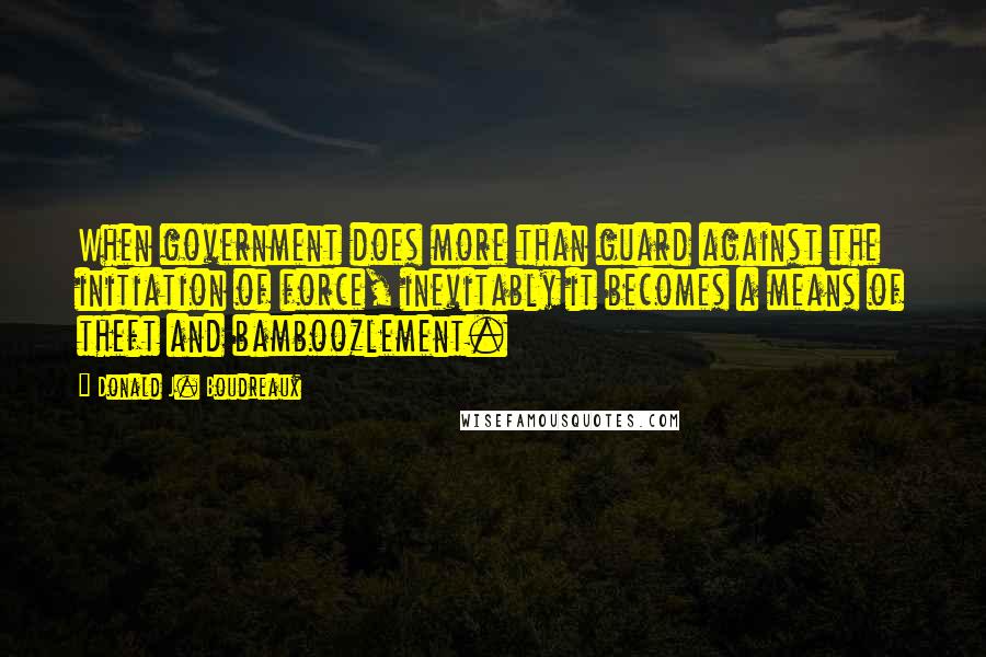 Donald J. Boudreaux Quotes: When government does more than guard against the initiation of force, inevitably it becomes a means of theft and bamboozlement.