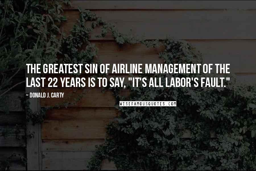 Donald J. Carty Quotes: The greatest sin of airline management of the last 22 years is to say, "It's all labor's fault."