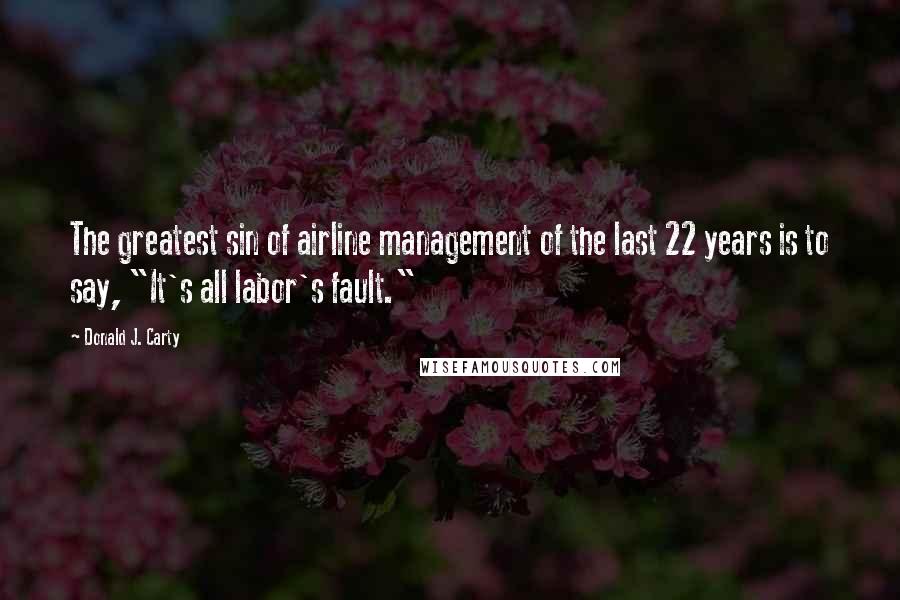 Donald J. Carty Quotes: The greatest sin of airline management of the last 22 years is to say, "It's all labor's fault."