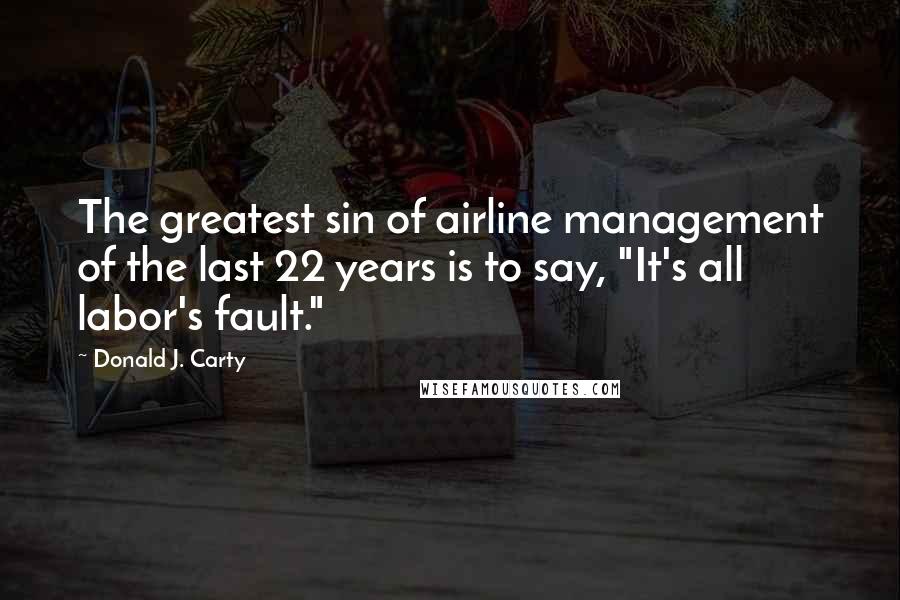 Donald J. Carty Quotes: The greatest sin of airline management of the last 22 years is to say, "It's all labor's fault."