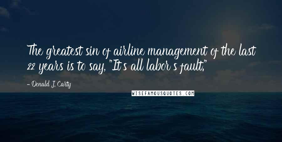 Donald J. Carty Quotes: The greatest sin of airline management of the last 22 years is to say, "It's all labor's fault."