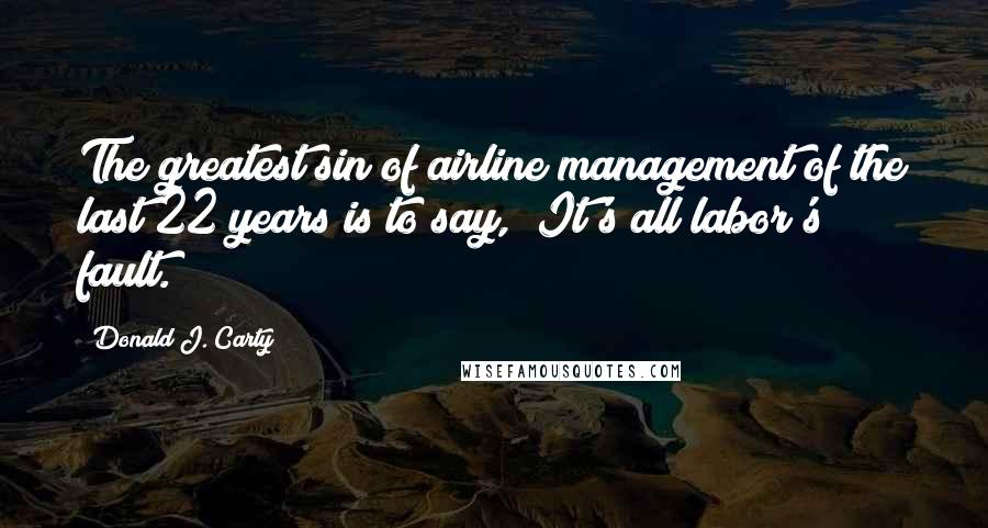 Donald J. Carty Quotes: The greatest sin of airline management of the last 22 years is to say, "It's all labor's fault."