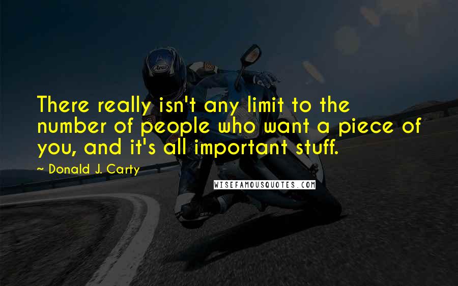 Donald J. Carty Quotes: There really isn't any limit to the number of people who want a piece of you, and it's all important stuff.