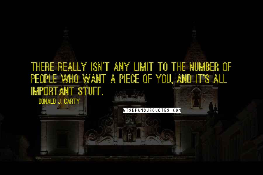 Donald J. Carty Quotes: There really isn't any limit to the number of people who want a piece of you, and it's all important stuff.