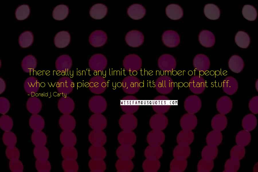 Donald J. Carty Quotes: There really isn't any limit to the number of people who want a piece of you, and it's all important stuff.