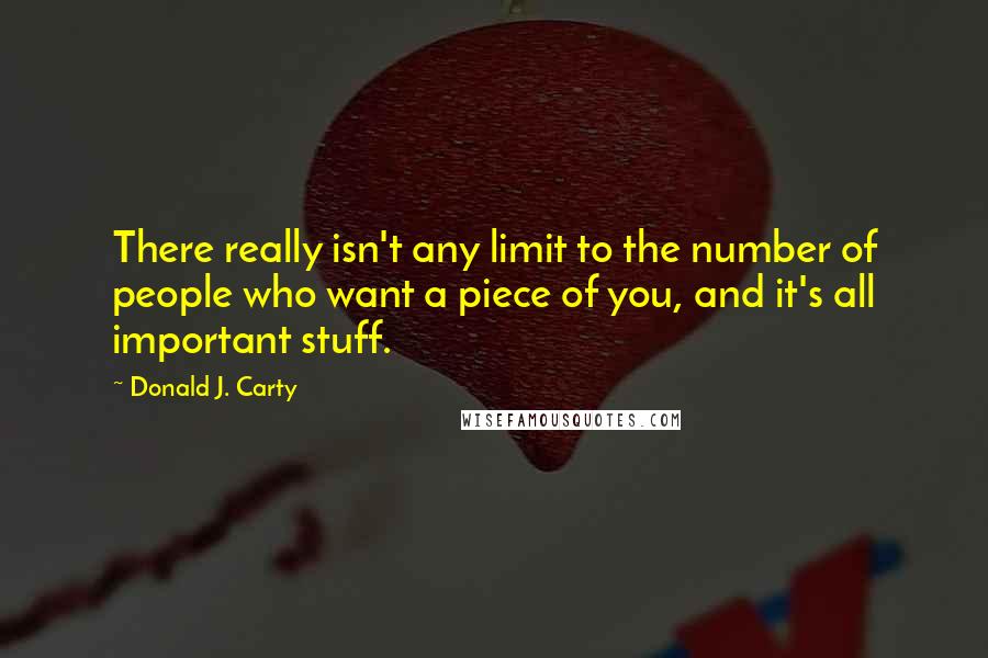 Donald J. Carty Quotes: There really isn't any limit to the number of people who want a piece of you, and it's all important stuff.