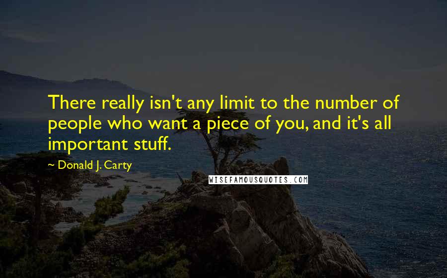 Donald J. Carty Quotes: There really isn't any limit to the number of people who want a piece of you, and it's all important stuff.