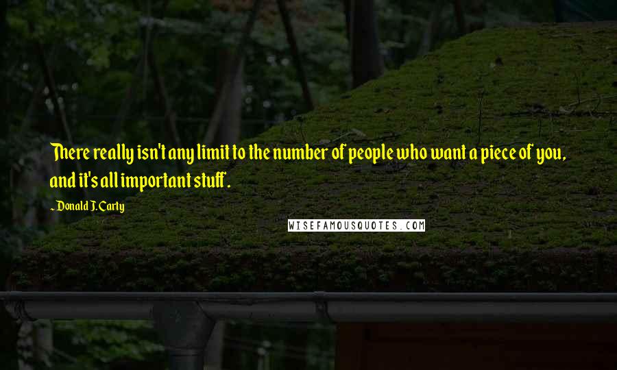 Donald J. Carty Quotes: There really isn't any limit to the number of people who want a piece of you, and it's all important stuff.