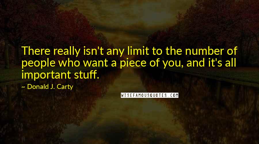 Donald J. Carty Quotes: There really isn't any limit to the number of people who want a piece of you, and it's all important stuff.