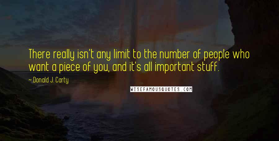 Donald J. Carty Quotes: There really isn't any limit to the number of people who want a piece of you, and it's all important stuff.