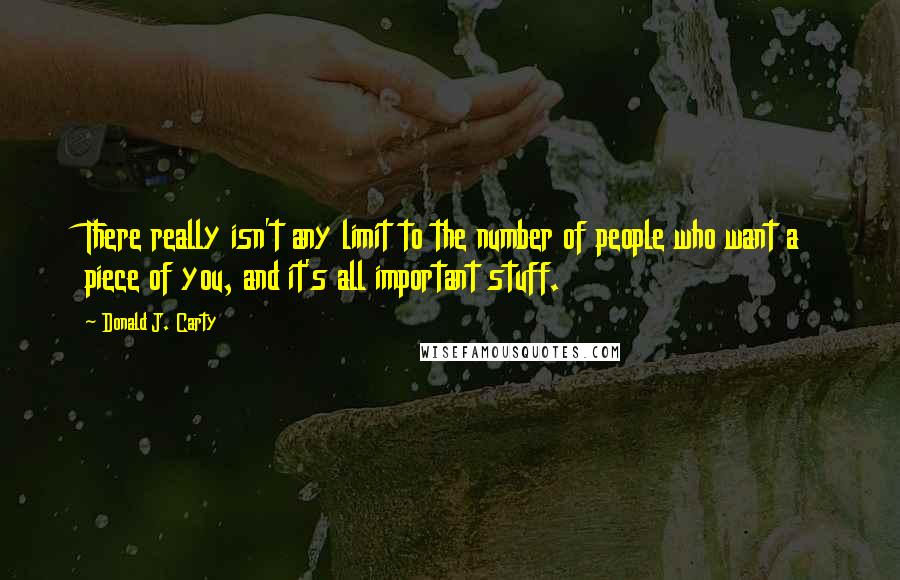 Donald J. Carty Quotes: There really isn't any limit to the number of people who want a piece of you, and it's all important stuff.