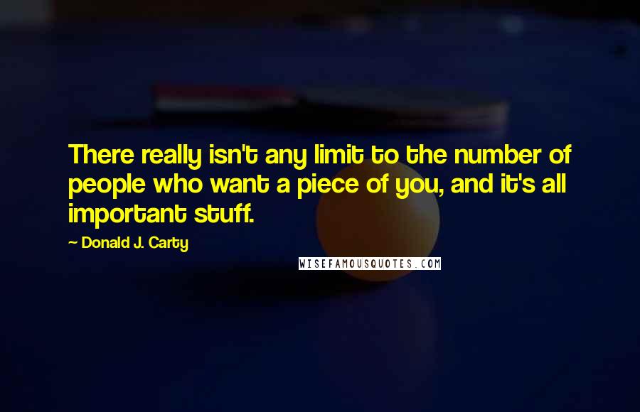 Donald J. Carty Quotes: There really isn't any limit to the number of people who want a piece of you, and it's all important stuff.