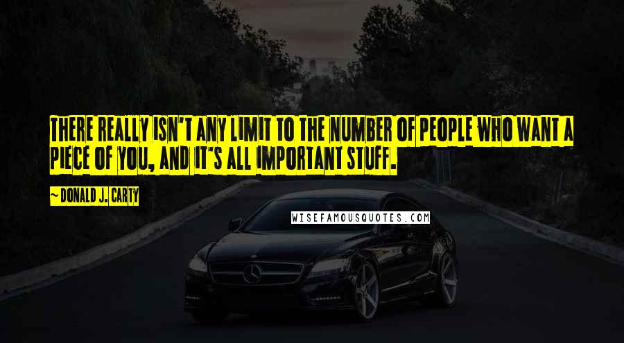 Donald J. Carty Quotes: There really isn't any limit to the number of people who want a piece of you, and it's all important stuff.