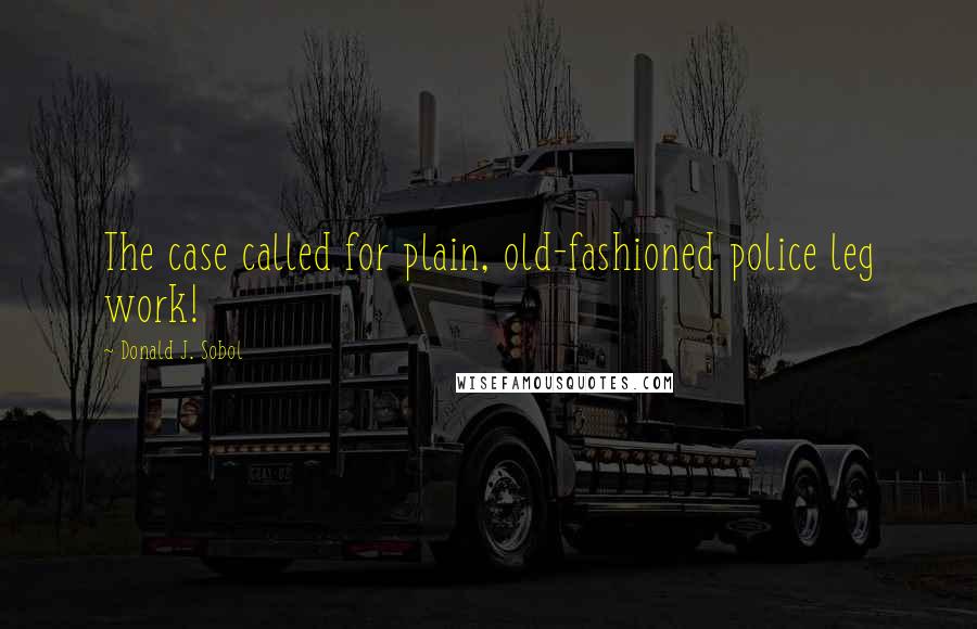 Donald J. Sobol Quotes: The case called for plain, old-fashioned police leg work!