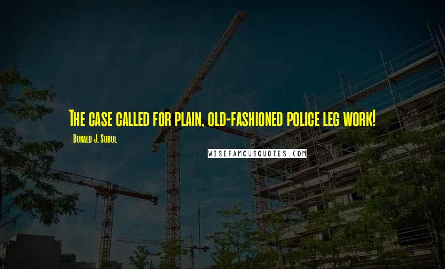 Donald J. Sobol Quotes: The case called for plain, old-fashioned police leg work!