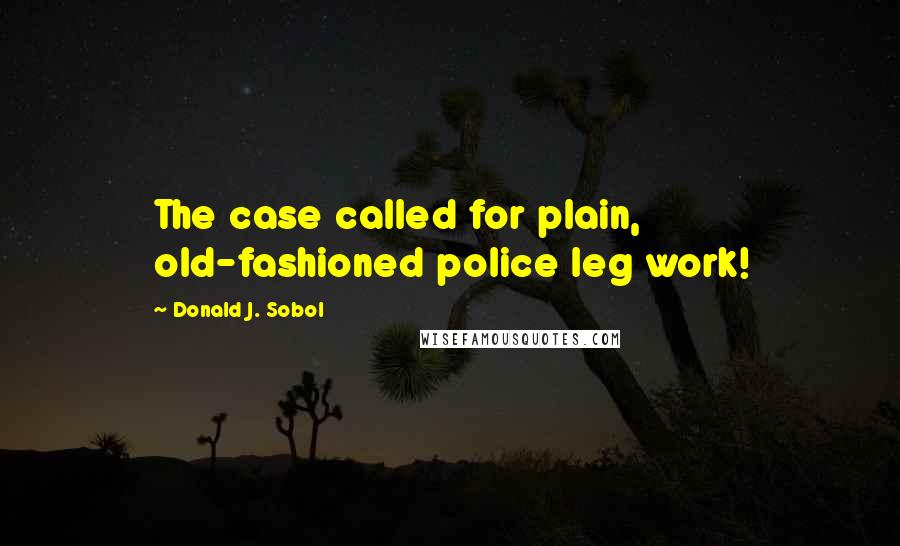 Donald J. Sobol Quotes: The case called for plain, old-fashioned police leg work!