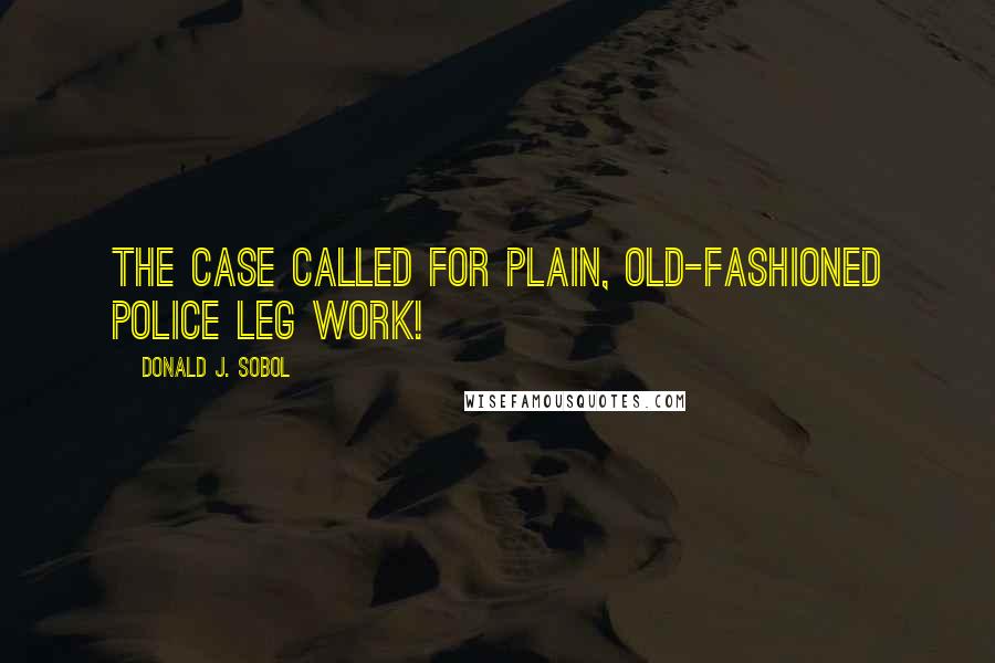 Donald J. Sobol Quotes: The case called for plain, old-fashioned police leg work!