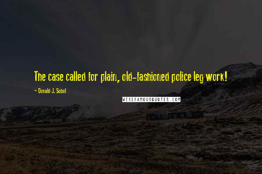 Donald J. Sobol Quotes: The case called for plain, old-fashioned police leg work!