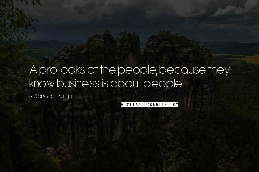 Donald J. Trump Quotes: A pro looks at the people, because they know business is about people.