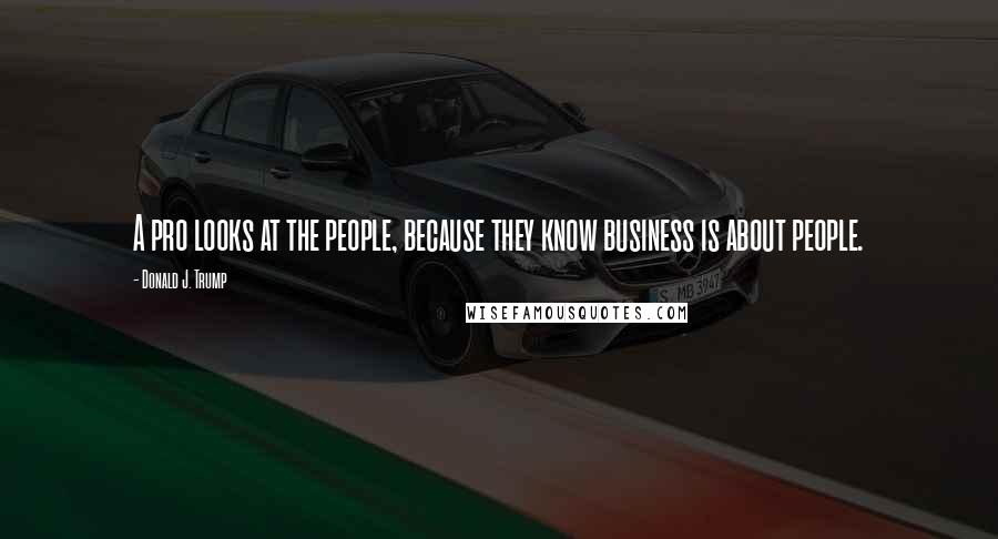 Donald J. Trump Quotes: A pro looks at the people, because they know business is about people.