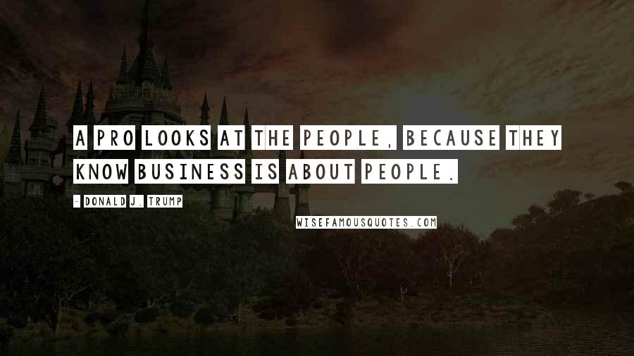 Donald J. Trump Quotes: A pro looks at the people, because they know business is about people.