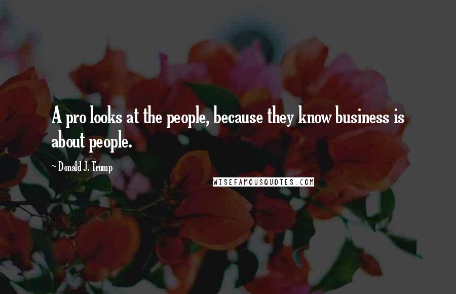 Donald J. Trump Quotes: A pro looks at the people, because they know business is about people.