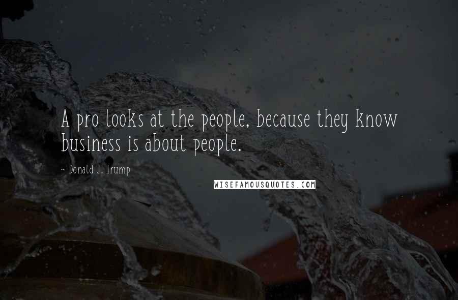 Donald J. Trump Quotes: A pro looks at the people, because they know business is about people.