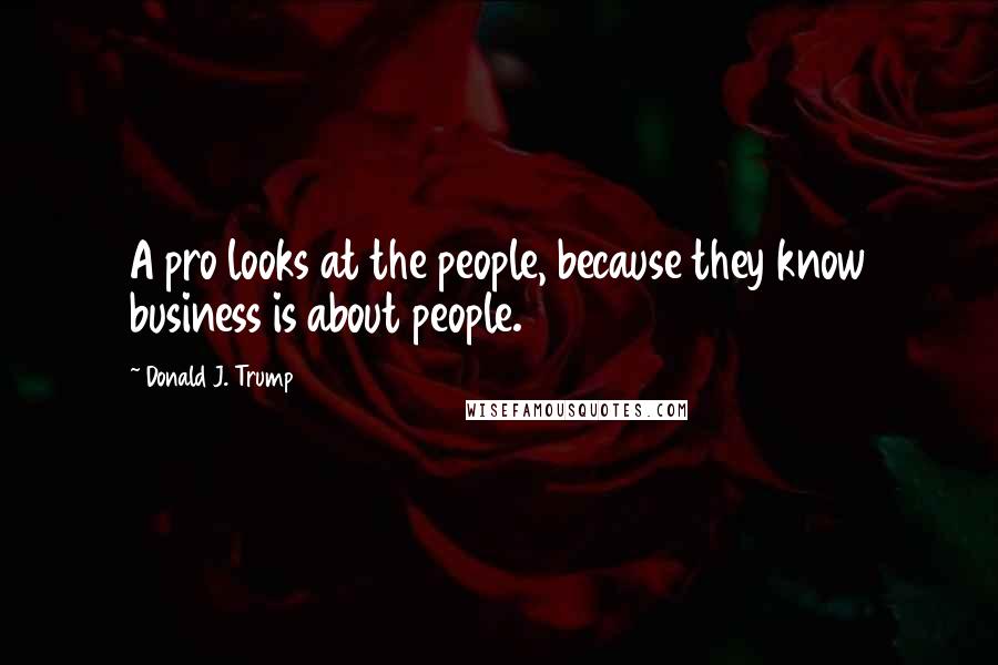 Donald J. Trump Quotes: A pro looks at the people, because they know business is about people.