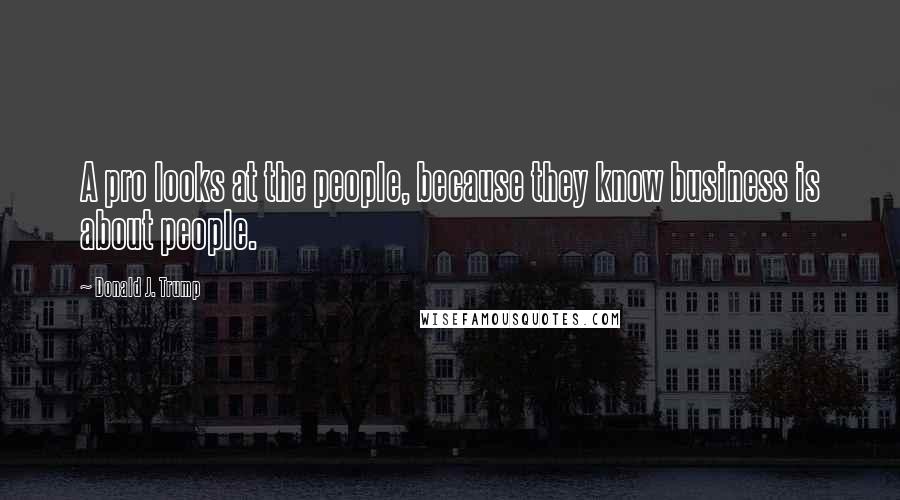 Donald J. Trump Quotes: A pro looks at the people, because they know business is about people.