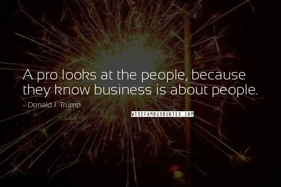 Donald J. Trump Quotes: A pro looks at the people, because they know business is about people.