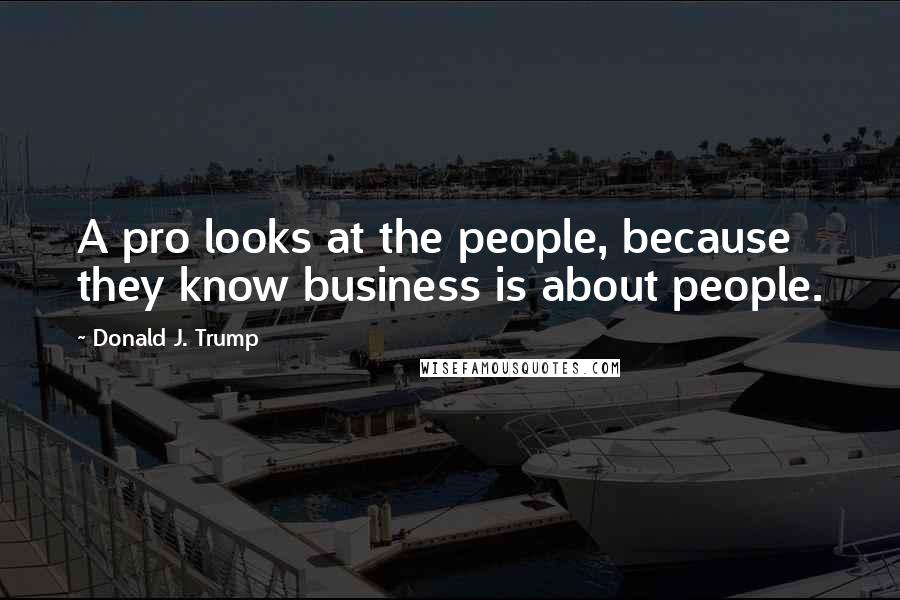 Donald J. Trump Quotes: A pro looks at the people, because they know business is about people.