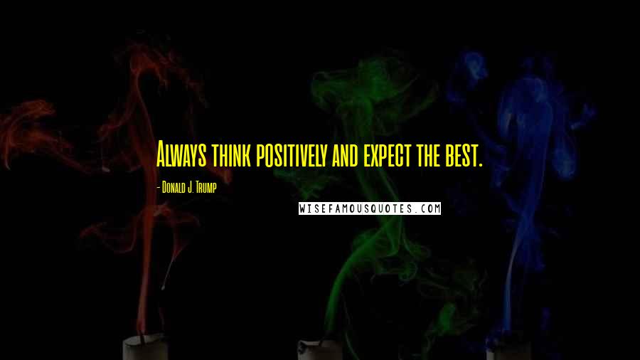 Donald J. Trump Quotes: Always think positively and expect the best.