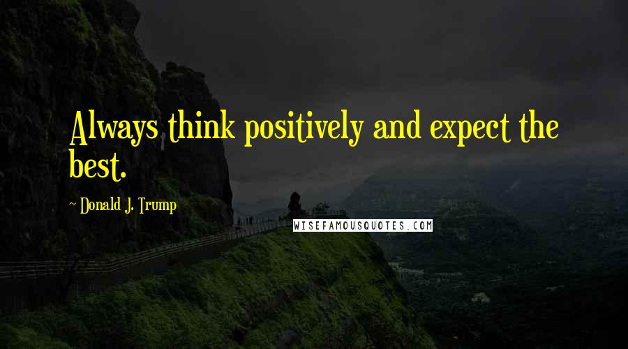 Donald J. Trump Quotes: Always think positively and expect the best.