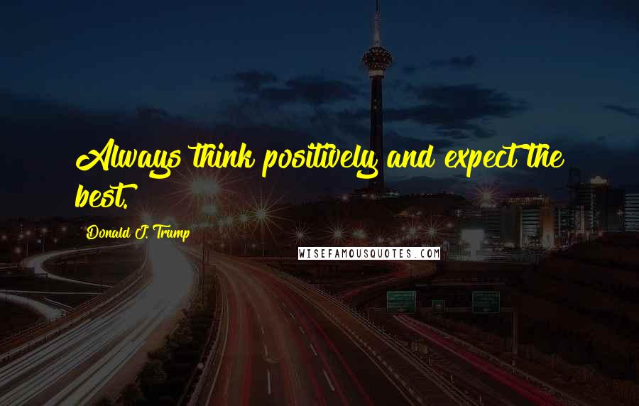 Donald J. Trump Quotes: Always think positively and expect the best.