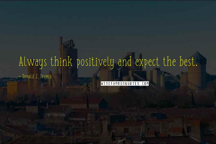 Donald J. Trump Quotes: Always think positively and expect the best.