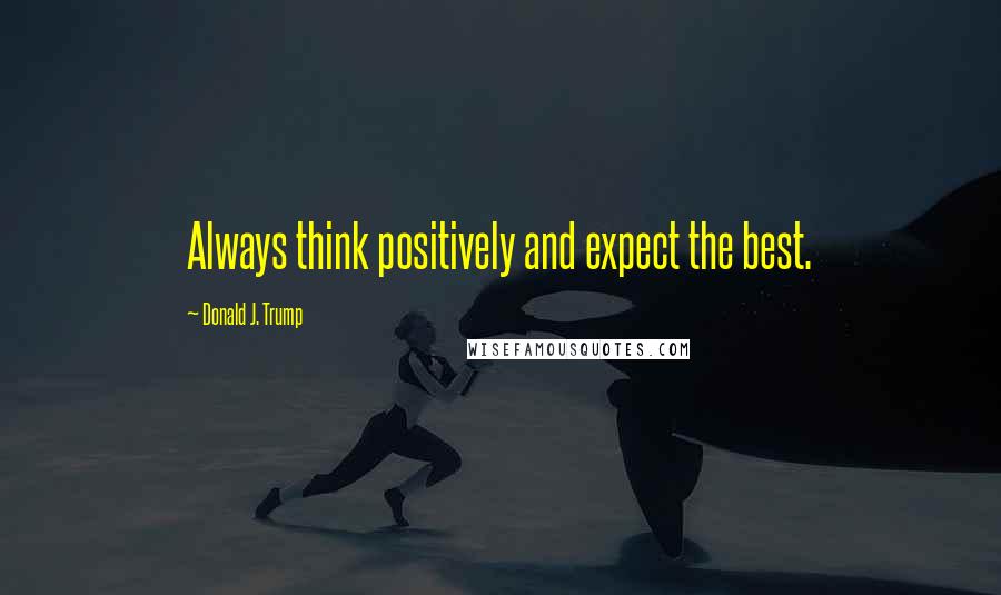 Donald J. Trump Quotes: Always think positively and expect the best.