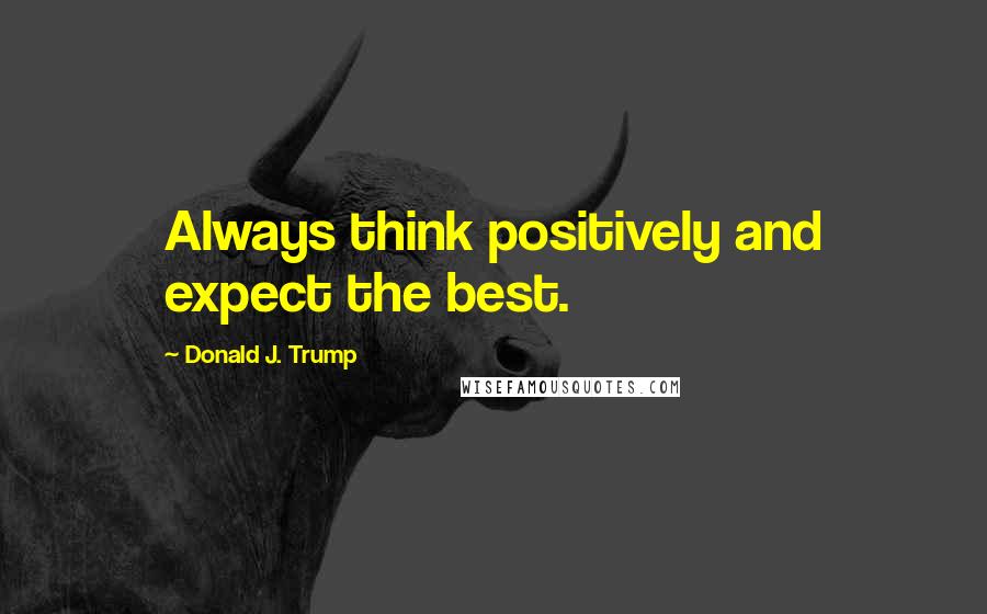Donald J. Trump Quotes: Always think positively and expect the best.