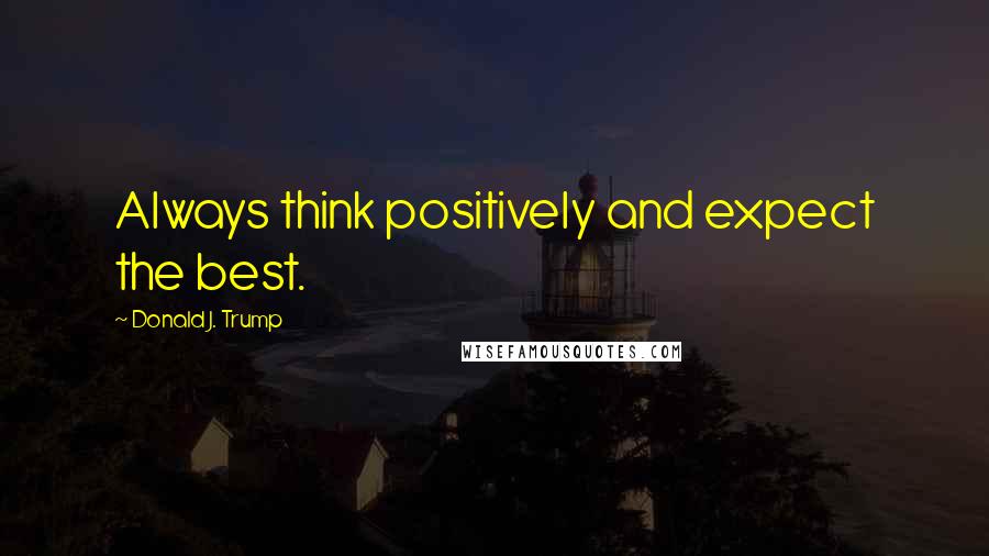 Donald J. Trump Quotes: Always think positively and expect the best.