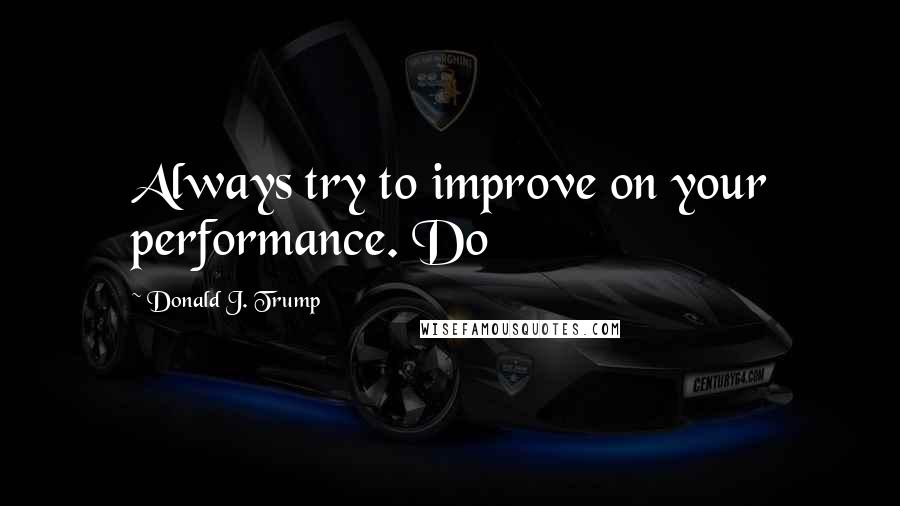 Donald J. Trump Quotes: Always try to improve on your performance. Do