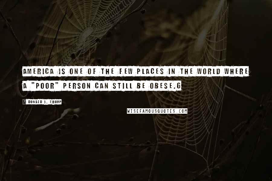 Donald J. Trump Quotes: America is one of the few places in the world where a "poor" person can still be obese.6