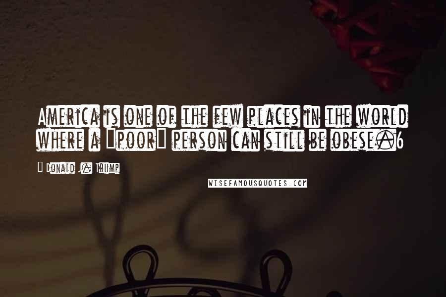 Donald J. Trump Quotes: America is one of the few places in the world where a "poor" person can still be obese.6