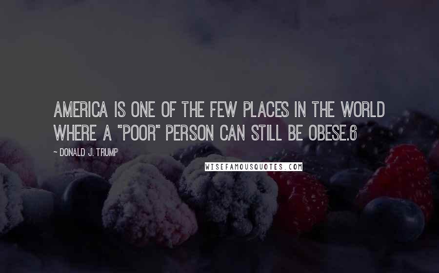 Donald J. Trump Quotes: America is one of the few places in the world where a "poor" person can still be obese.6