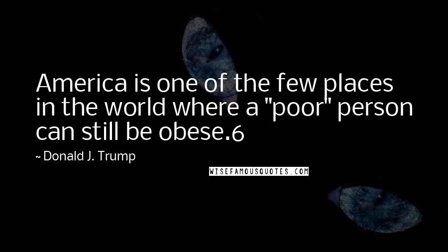 Donald J. Trump Quotes: America is one of the few places in the world where a "poor" person can still be obese.6